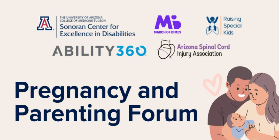 Logos for the University of Arizona Sonoran Center for Excellence in Disabilities, Ability360, Arizona Spinal Cord Injury Association, March of Dimes, and Raising Special Kids accompanied by an illustration of a man and a woman holding a newborn baby and the words "Pregnancy and Parenting Forum"