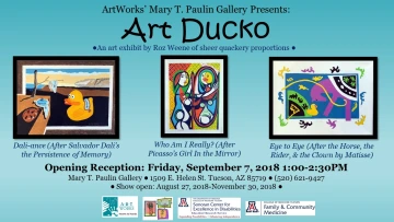 ArtWorks' Mary T. Paulin Gallery Presents: Art Ducko, An art exhibit by Roz Weene of sheer quackery proportions. Opening Reception: Friday, September 7, 2018 1:00-2:30 PM. Mary T. Paulin Gallery. 1509 E. Helen St. Tucson, AZ 85719, (520) 621-9427. Show open: August 27, 2018-November 30, 2018. Three artworks are in the middle, titled: Dali-ance (After Salvador Dali's the Persistence of Memory), Who Am I Really? (After Picasso's Girl In the Mirror), and Eye to Eye (After the Horse, the Rider, & the Clown).